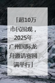 超10万市民围观，2025年广州国际龙舟邀请赛圆满举行