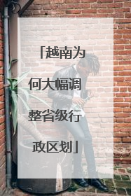 越南为何大幅调整省级行政区划