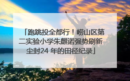 跑跳投全都行！崂山区第二实验小学朱麒诺强势刷新尘封24 年的田径纪录