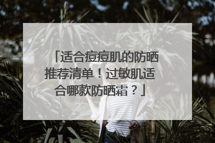适合痘痘肌的防晒推荐清单！过敏肌适合哪款防晒霜？
