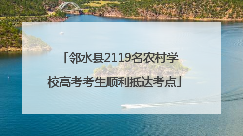 邻水县2119名农村学校高考考生顺利抵达考点