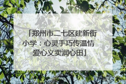 郑州市二七区建新街小学：心灵手巧传温情 爱心义卖润心田