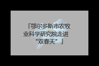 鄂尔多斯市农牧业科学研究院走进“双春天”