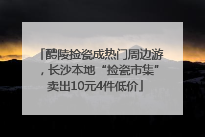 醴陵捡瓷成热门周边游，长沙本地“捡瓷市集”卖出10元4件低价