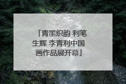 青墨织韵 利笔生辉 李青利中国画作品展开幕