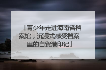 青少年走进海南省档案馆，沉浸式感受档案里的自贸港印记