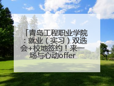 青岛工程职业学院：就业（实习）双选会+校地签约！来一场与心动offer的双向奔赴！