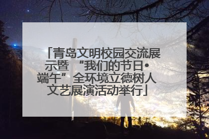 青岛文明校园交流展示暨 “我们的节日•端午”全环境立德树人文艺展演活动举行