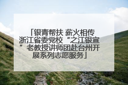 银青帮扶 薪火相传 浙江省委党校“之江银宣”老教授讲师团赴台州开展系列志愿服务