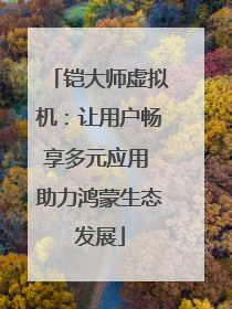 铠大师虚拟机：让用户畅享多元应用 助力鸿蒙生态发展