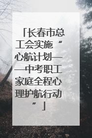 长春市总工会实施“心航计划——中考职工家庭全程心理护航行动”