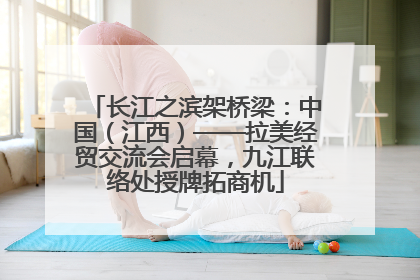 长江之滨架桥梁：中国（江西）——拉美经贸交流会启幕，九江联络处授牌拓商机