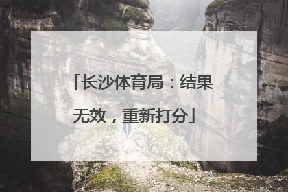 长沙体育局：结果无效，重新打分
