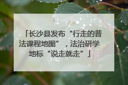 长沙县发布“行走的普法课程地图”，法治研学地标“说走就走”