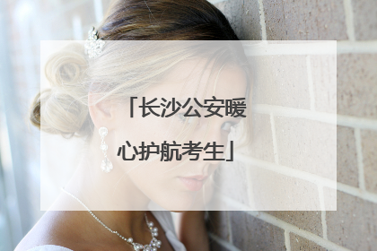 长沙公安暖心护航考生