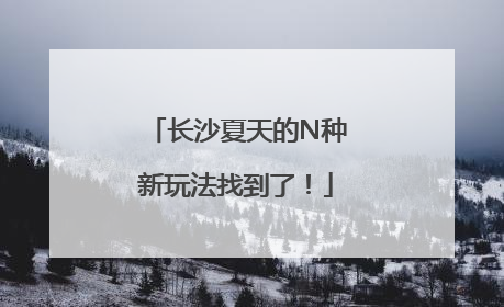 长沙夏天的N种新玩法找到了！