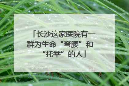 长沙这家医院有一群为生命“弯腰”和“托举”的人