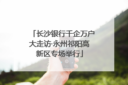 长沙银行千企万户大走访·永州祁阳高新区专场举行