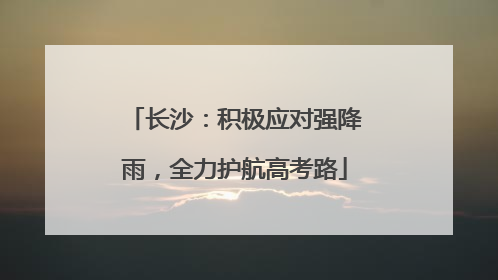 长沙：积极应对强降雨，全力护航高考路