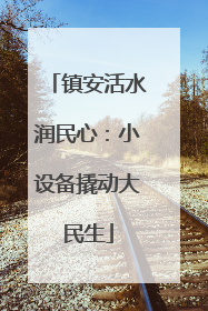 镇安活水润民心：小设备撬动大民生