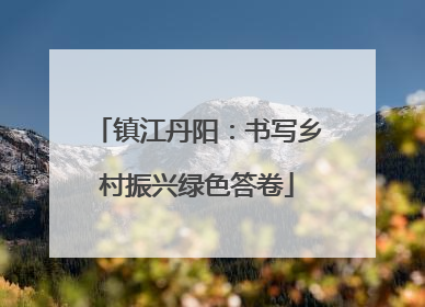 镇江丹阳：书写乡村振兴绿色答卷