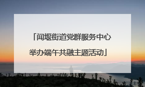 闻堰街道党群服务中心举办端午共融主题活动