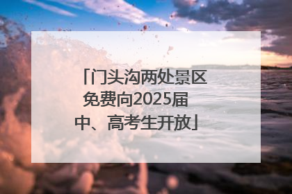门头沟两处景区免费向2025届中、高考生开放