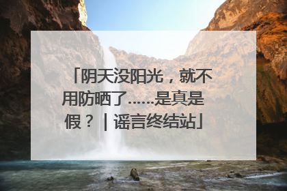 阴天没阳光，就不用防晒了……是真是假？｜谣言终结站