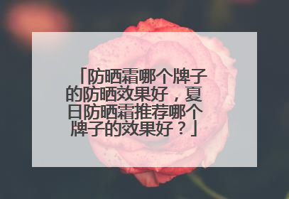 防晒霜哪个牌子的防晒效果好，夏日防晒霜推荐哪个牌子的效果好？