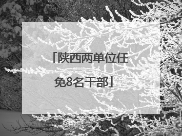 陕西两单位任免8名干部