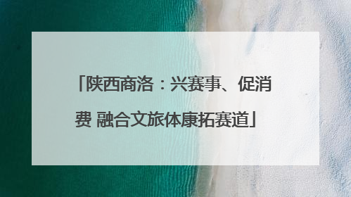 陕西商洛：兴赛事、促消费 融合文旅体康拓赛道