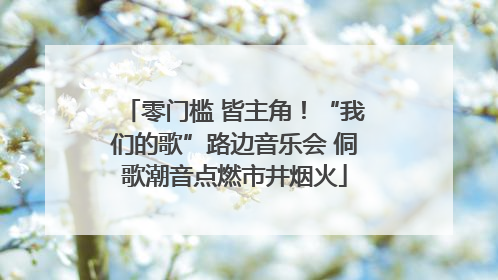 零门槛 皆主角！“我们的歌”路边音乐会 侗歌潮音点燃市井烟火