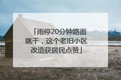 雨停20分钟路面就干，这个老旧小区改造获居民点赞