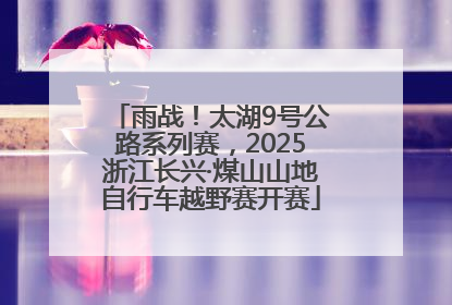 雨战！太湖9号公路系列赛，2025浙江长兴·煤山山地自行车越野赛开赛
