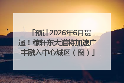 预计2026年6月贯通！稼轩东大道将加速广丰融入中心城区（图）