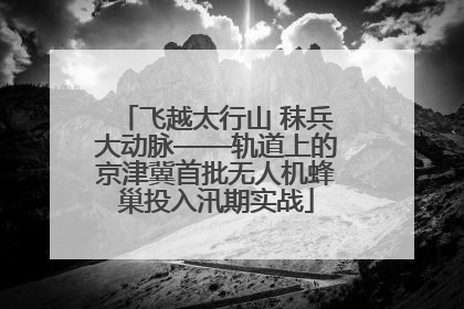 飞越太行山 秣兵大动脉——轨道上的京津冀首批无人机蜂巢投入汛期实战