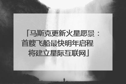 马斯克更新火星愿景：首艘飞船最快明年启程 将建立星际互联网
