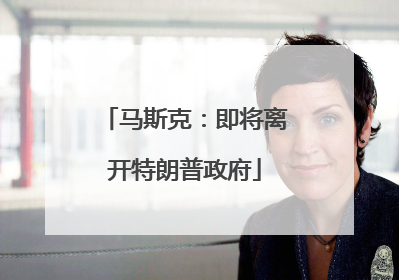 马斯克：即将离开特朗普政府