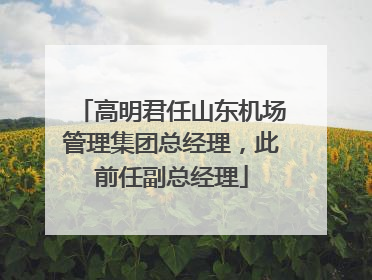 高明君任山东机场管理集团总经理，此前任副总经理