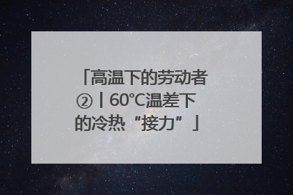 高温下的劳动者②丨60℃温差下的冷热“接力”