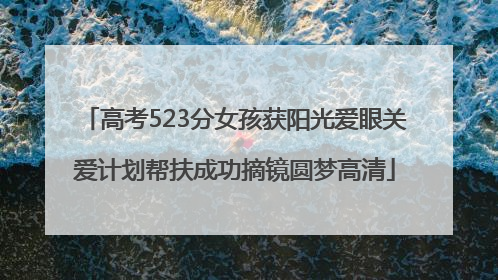 高考523分女孩获阳光爱眼关爱计划帮扶成功摘镜圆梦高清