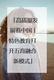 高质量发展看中国丨特色教育打开五育融合新模式