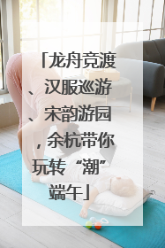 龙舟竞渡、汉服巡游、宋韵游园，余杭带你玩转“潮”端午