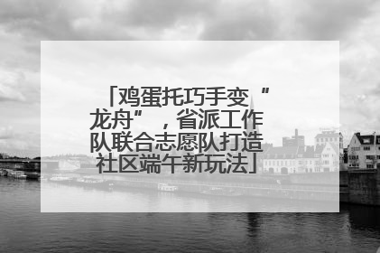 鸡蛋托巧手变“龙舟”，省派工作队联合志愿队打造社区端午新玩法