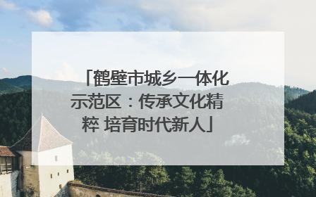 鹤壁市城乡一体化示范区：传承文化精粹 培育时代新人