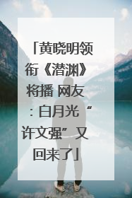 黄晓明领衔《潜渊》将播 网友：白月光“许文强”又回来了