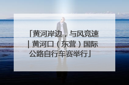 黄河岸边，与风竞速｜黄河口（东营）国际公路自行车赛举行