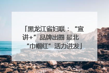 黑龙江省妇联：“宣讲+”品牌出圈 最北“巾帼红”活力迸发