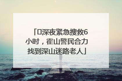 ﻿深夜紧急搜救6小时，霍山警民合力找到深山迷路老人