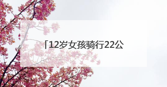 12岁女孩骑行22公里跨省逃学，好心司机报警后民警及时送回